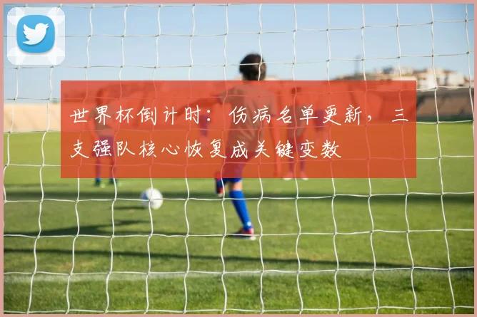 世界杯倒计时：伤病名单更新，三支强队核心恢复成关键变数