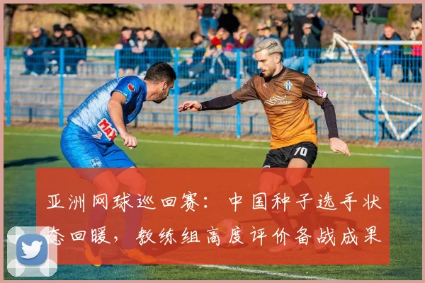 亚洲网球巡回赛：中国种子选手状态回暖，教练组高度评价备战成果