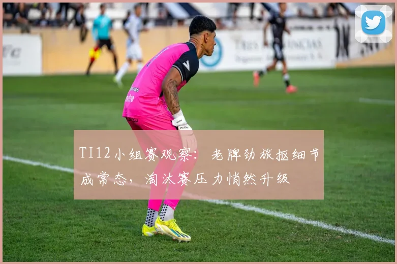 TI12小组赛观察：老牌劲旅抠细节成常态，淘汰赛压力悄然升级