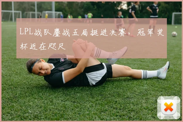LPL战队鏖战五局挺进决赛，冠军奖杯近在咫尺