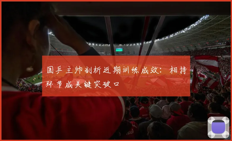 国乒主帅剖析近期训练成效：相持环节成关键突破口