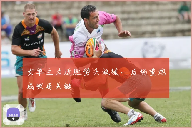 女单主力连胜势头放缓，后场重炮成破局关键
