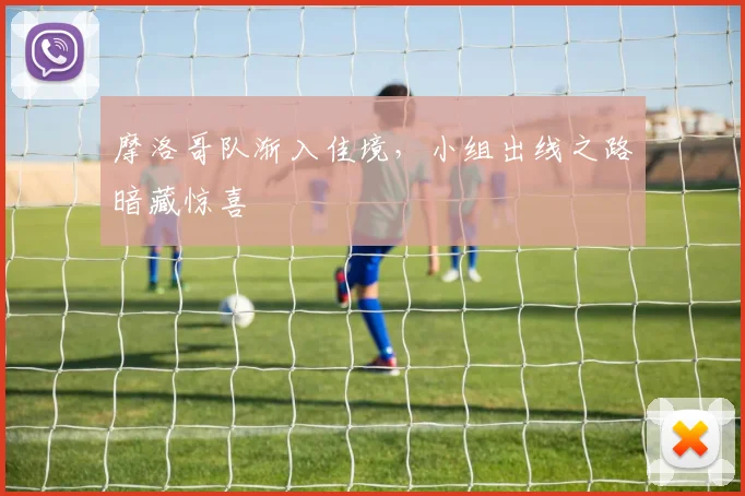 摩洛哥队渐入佳境，小组出线之路暗藏惊喜