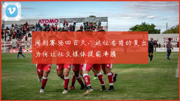 阔别赛场四百天，这位名将的复出为何让社交媒体提前沸腾