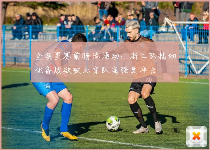全明星赛前暗流涌动，浙江队精细化备战欲破北京队高强度冲击