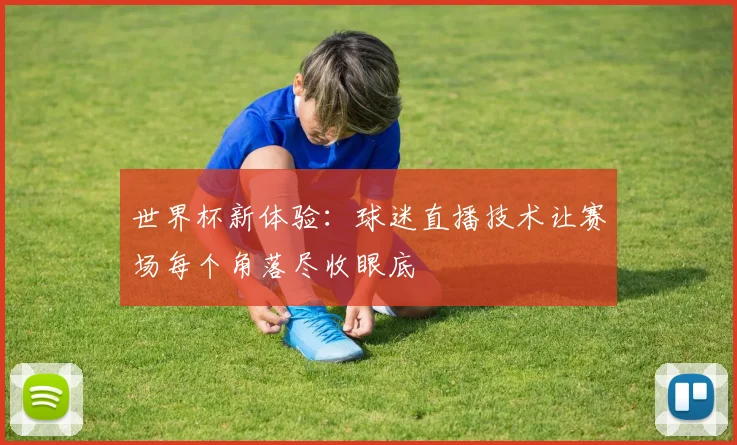 世界杯新体验：球迷直播技术让赛场每个角落尽收眼底