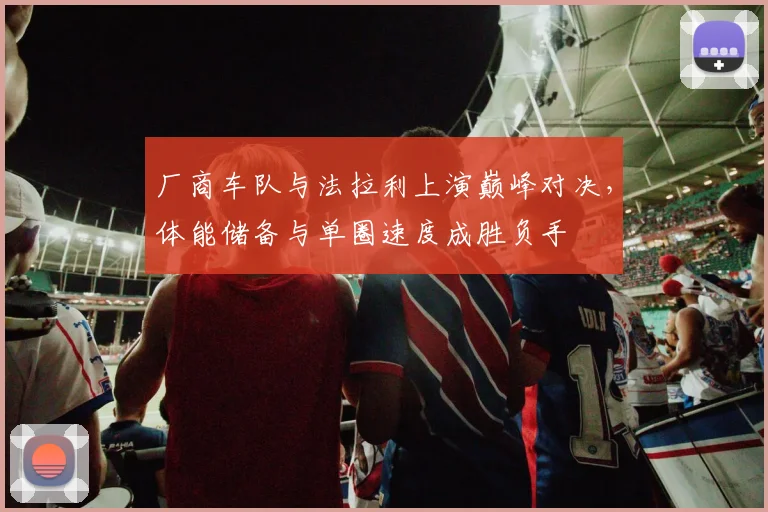 厂商车队与法拉利上演巅峰对决，体能储备与单圈速度成胜负手