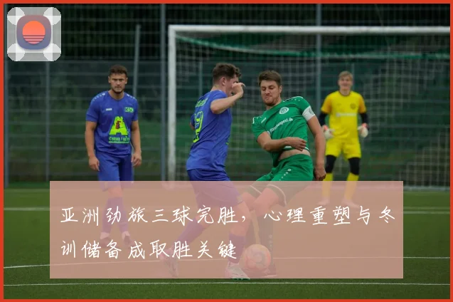 亚洲劲旅三球完胜，心理重塑与冬训储备成取胜关键