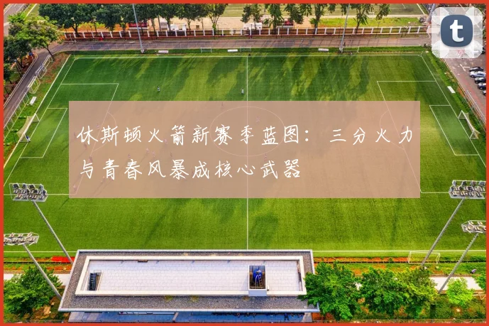 休斯顿火箭新赛季蓝图：三分火力与青春风暴成核心武器