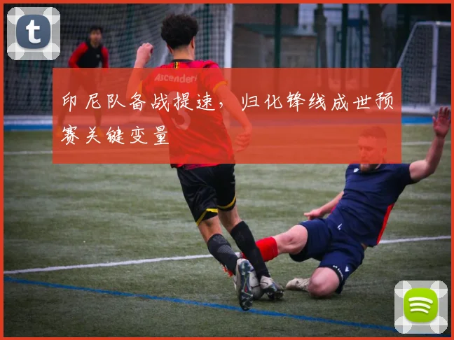 印尼队备战提速，归化锋线成世预赛关键变量