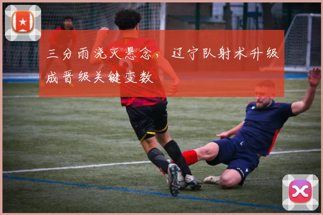 三分雨浇灭悬念，辽宁队射术升级成晋级关键变数