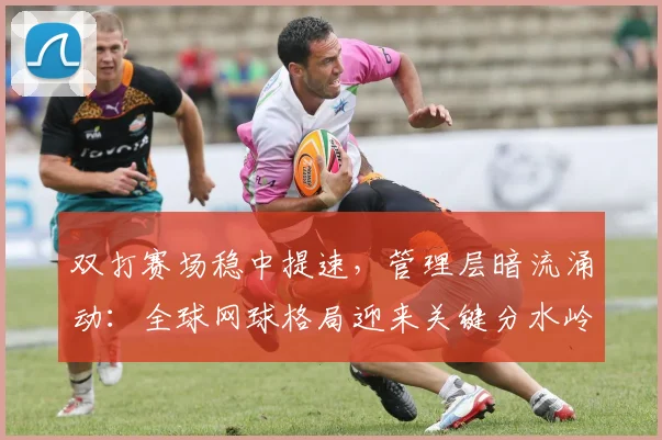 双打赛场稳中提速，管理层暗流涌动：全球网球格局迎来关键分水岭