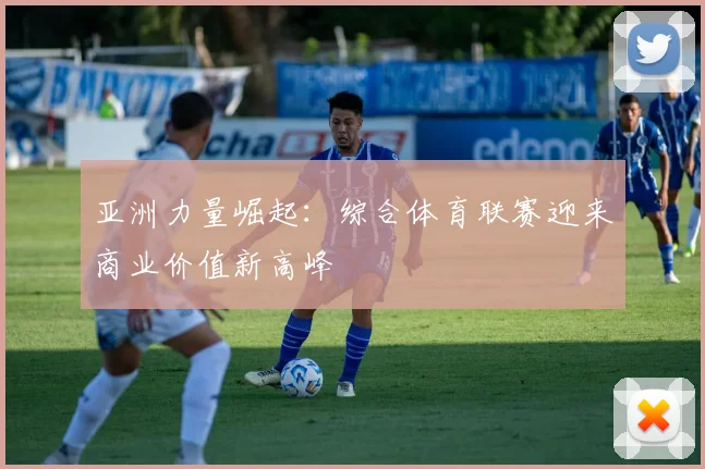 亚洲力量崛起：综合体育联赛迎来商业价值新高峰