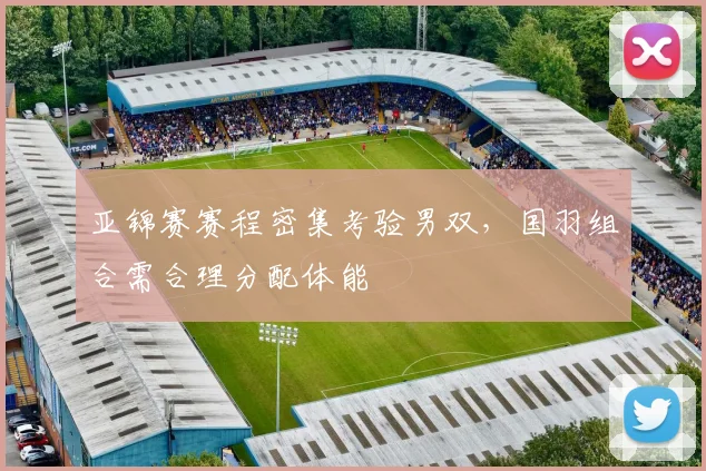 亚锦赛赛程密集考验男双，国羽组合需合理分配体能