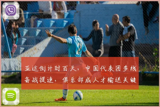 亚运倒计时百天，中国代表团多线备战提速，俱乐部成人才输送关键一环