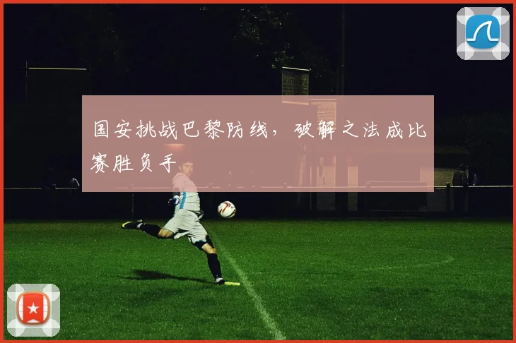 国安挑战巴黎防线，破解之法成比赛胜负手