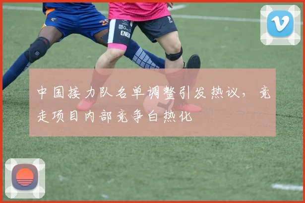 中国接力队名单调整引发热议，竞走项目内部竞争白热化