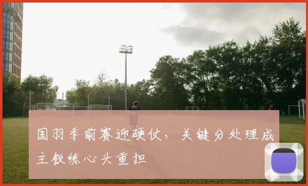 国羽季前赛迎硬仗，关键分处理成主教练心头重担