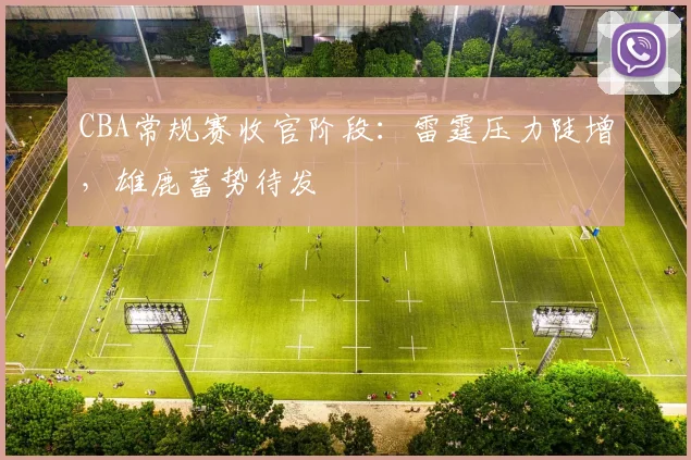 CBA常规赛收官阶段：雷霆压力陡增，雄鹿蓄势待发