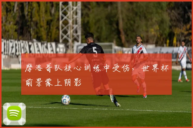 摩洛哥队核心训练中受伤，世界杯前景蒙上阴影