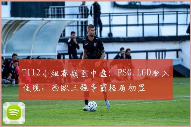TI12小组赛战至中盘：PSG.LGD渐入佳境，西欧三强争霸格局初显