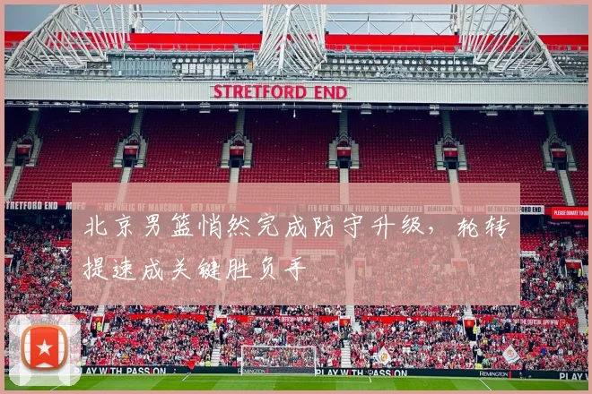 北京男篮悄然完成防守升级，轮转提速成关键胜负手