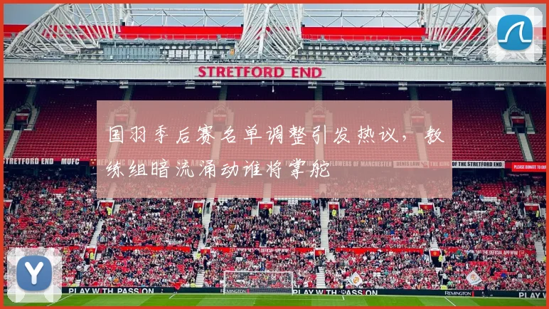 国羽季后赛名单调整引发热议，教练组暗流涌动谁将掌舵