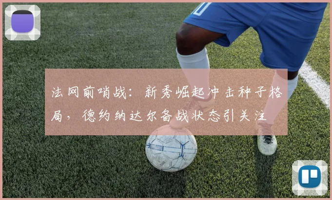 法网前哨战：新秀崛起冲击种子格局，德约纳达尔备战状态引关注