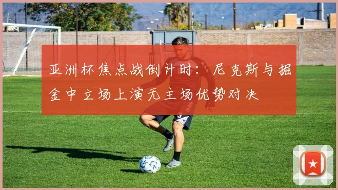 亚洲杯焦点战倒计时：尼克斯与掘金中立场上演无主场优势对决