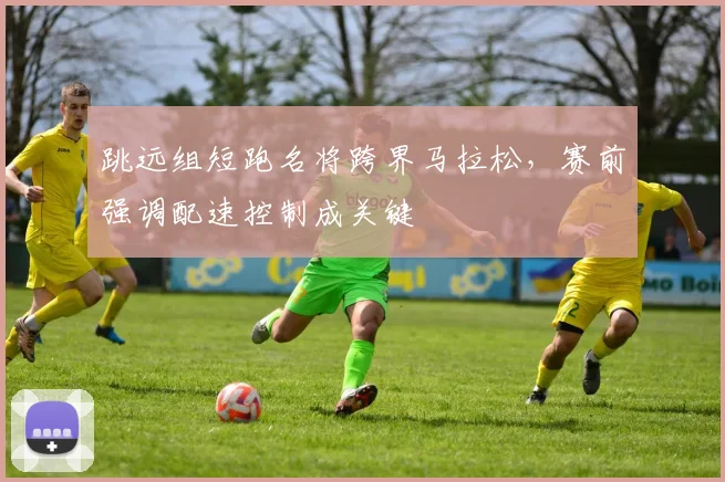 跳远组短跑名将跨界马拉松，赛前强调配速控制成关键
