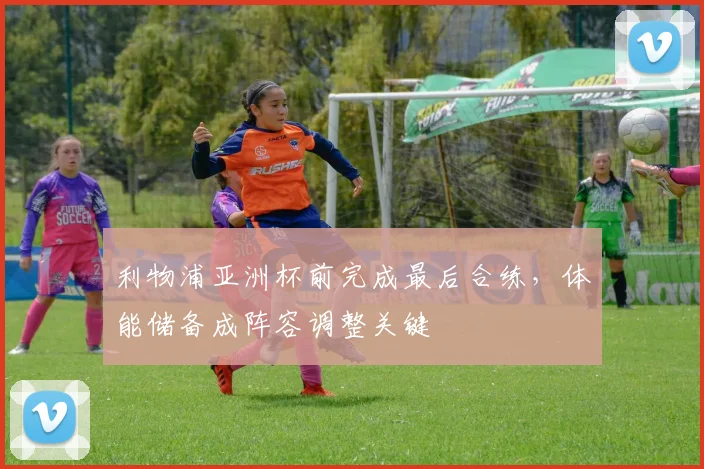 利物浦亚洲杯前完成最后合练，体能储备成阵容调整关键