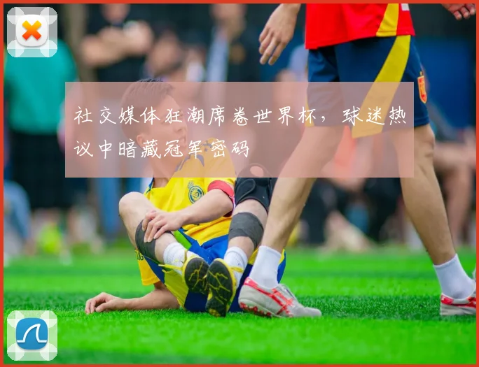 社交媒体狂潮席卷世界杯，球迷热议中暗藏冠军密码