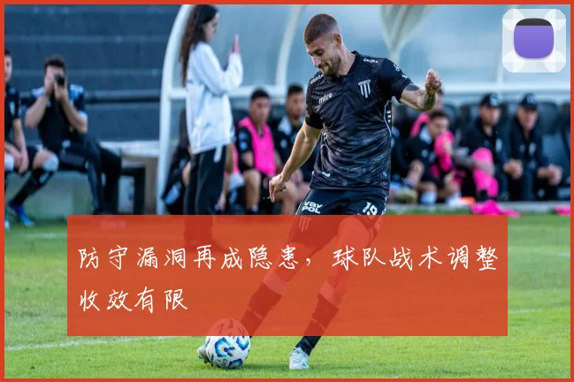 防守漏洞再成隐患，球队战术调整收效有限