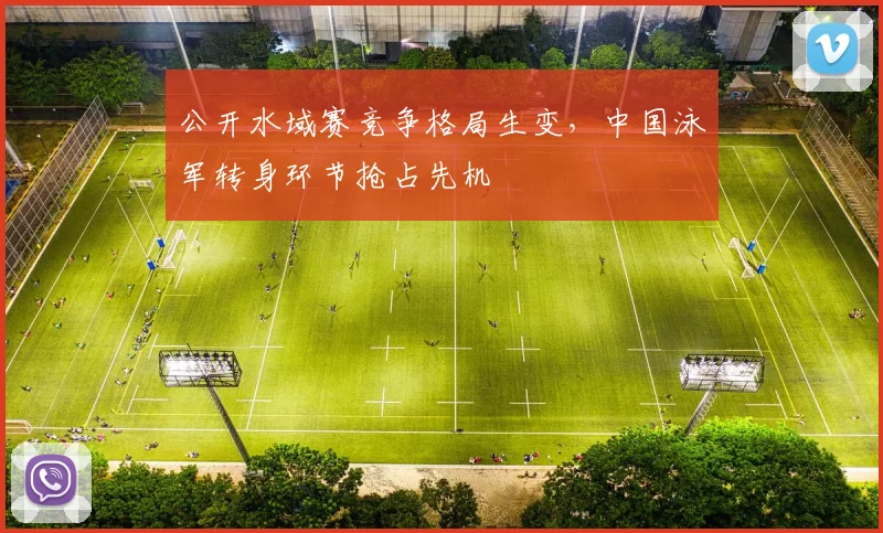 公开水域赛竞争格局生变，中国泳军转身环节抢占先机