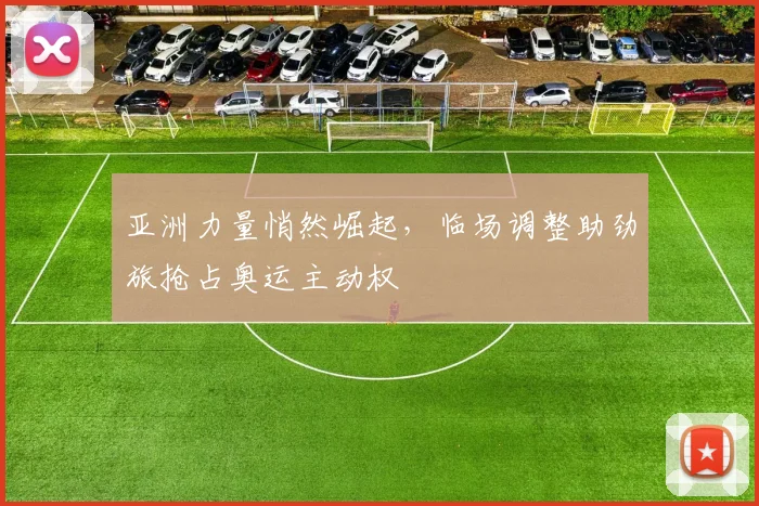 亚洲力量悄然崛起，临场调整助劲旅抢占奥运主动权