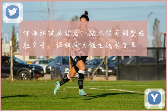 仰泳组破局背后：划水频率调整成胜负手，保级压力催生战术变革