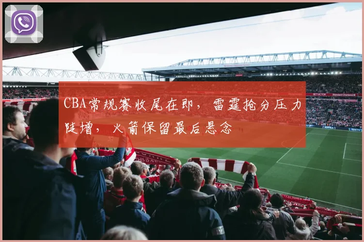 CBA常规赛收尾在即，雷霆抢分压力陡增，火箭保留最后悬念