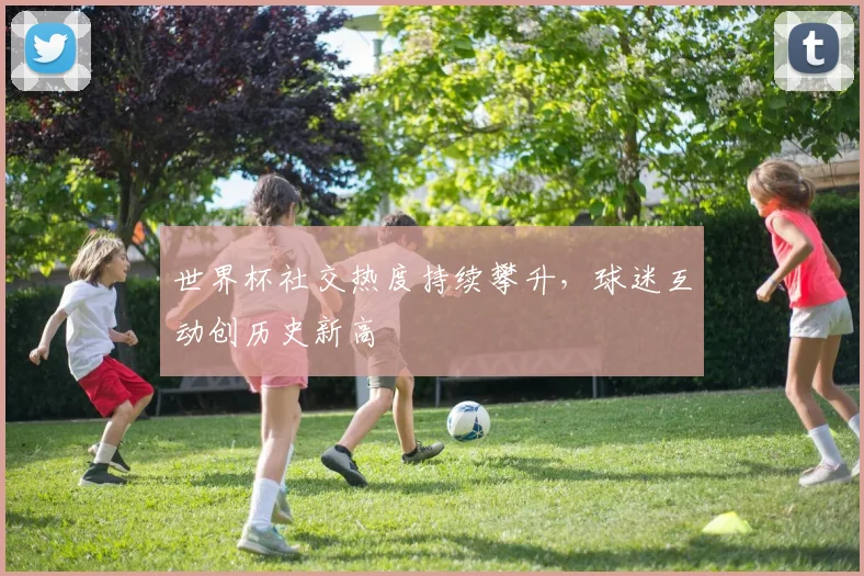 世界杯社交热度持续攀升，球迷互动创历史新高