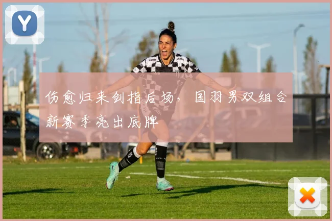 伤愈归来剑指后场，国羽男双组合新赛季亮出底牌